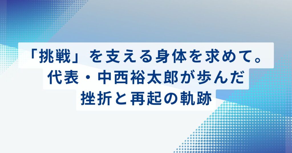 「挑戦」を支える身体を求めて。代表・中西裕太郎が歩んだ挫折と再起の軌跡