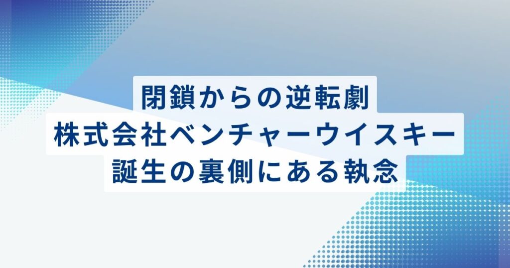 閉鎖からの逆転劇。株式会社ベンチャーウイスキー誕生の裏側にある執念