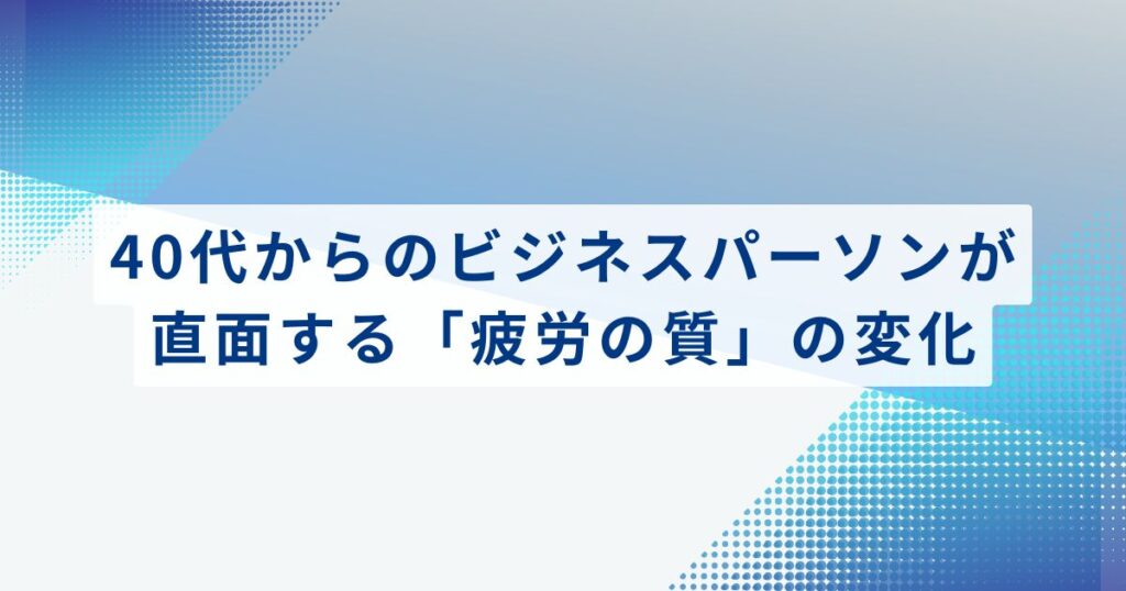 40代からのビジネスパーソンが直面する「疲労の質」の変化
