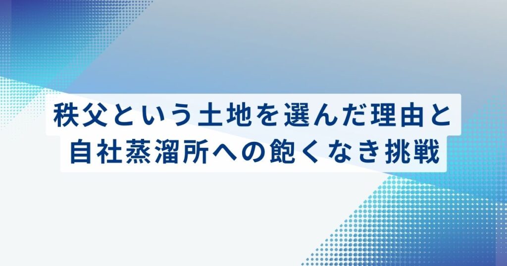 秩父という土地を選んだ理由と、自社蒸溜所への飽くなき挑戦