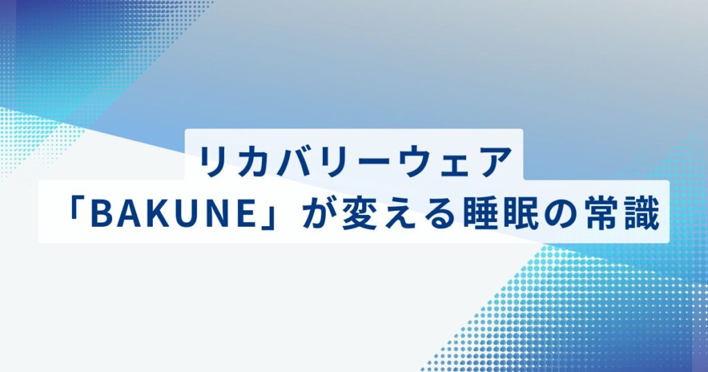 リカバリーウェア「BAKUNE」が変える睡眠の常識