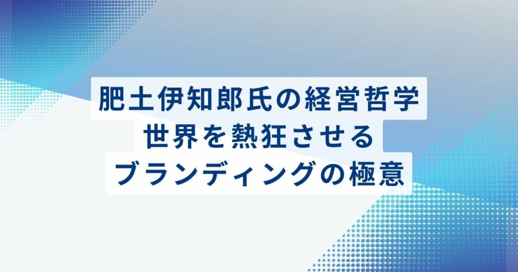 肥土伊知郎氏の経営哲学。世界を熱狂させるブランディングの極意