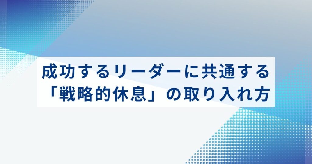 成功するリーダーに共通する「戦略的休息」の取り入れ方