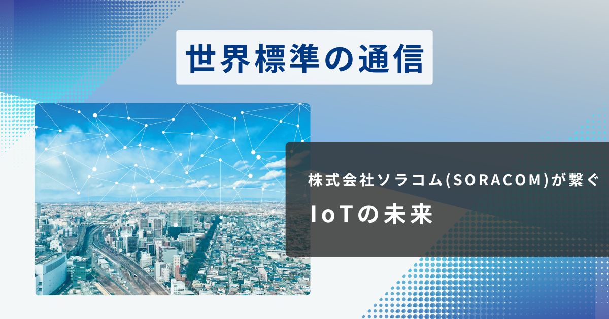 株式会社ソラコム(SORACOM)が繋ぐIoTの未来。身近な製品の裏側にある「世界標準の通信」