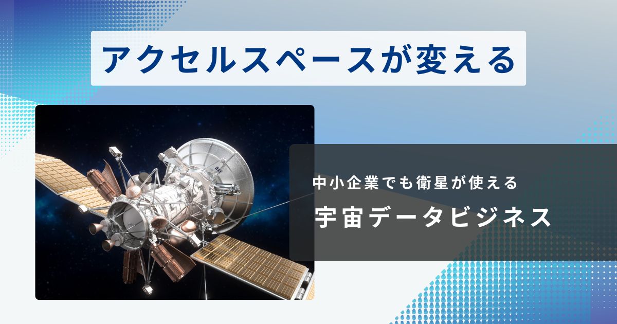 アクセルスペースが変える「宇宙データビジネス」中小企業でも衛星が使える時代の到来
