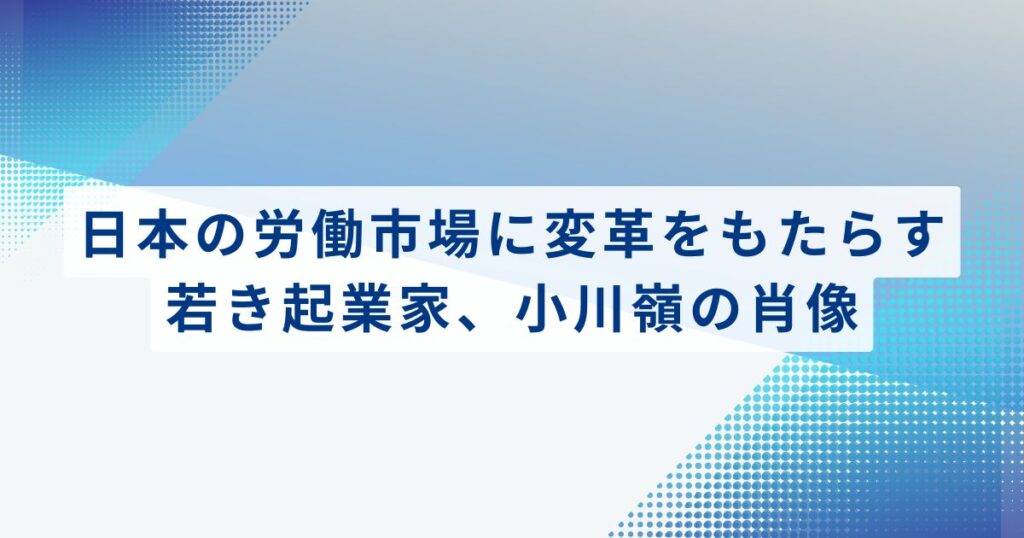 日本の労働市場に変革をもたらす若き起業家、小川嶺の肖像