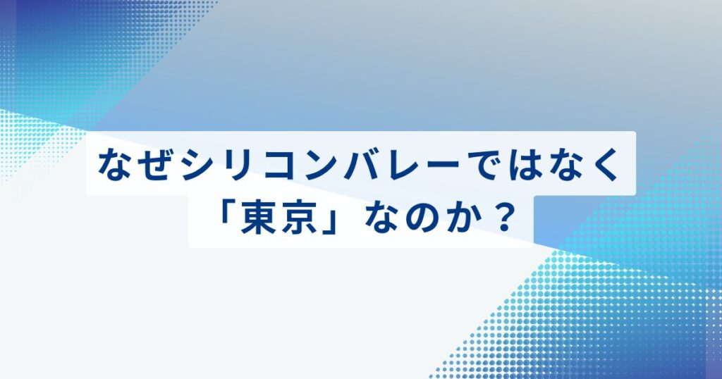 なぜシリコンバレーではなく「東京」なのか？