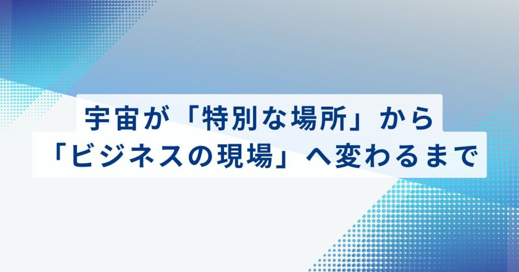 宇宙が「特別な場所」から「ビジネスの現場」へ変わるまで