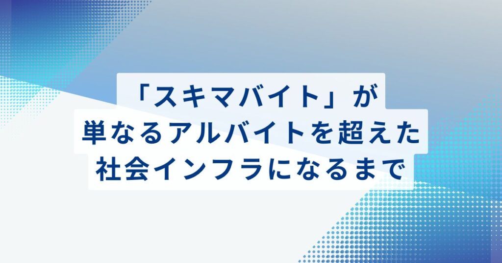「スキマバイト」が単なるアルバイトを超えた社会インフラになるまで