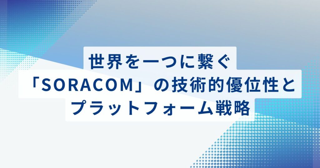 世界を一つに繋ぐ「SORACOM」の技術的優位性とプラットフォーム戦略