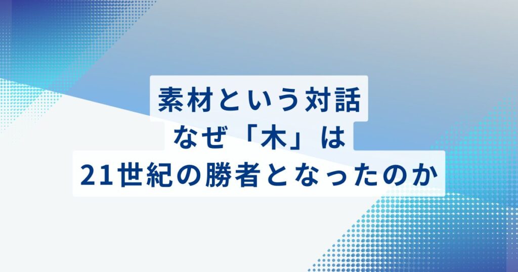 素材という対話：なぜ「木」は21世紀の勝者となったのか