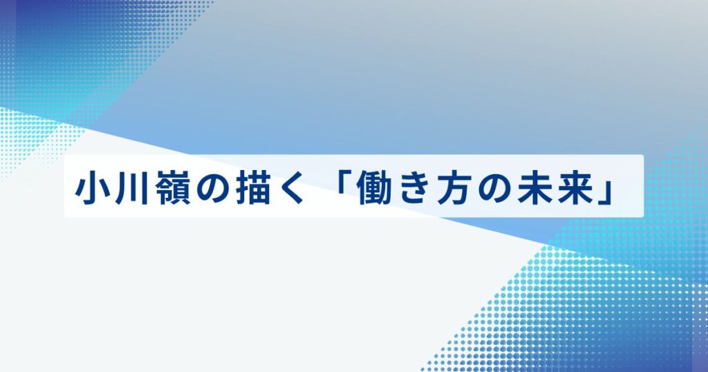 現場を預かる管理職が知っておくべき、小川嶺の描く「働き方の未来」
