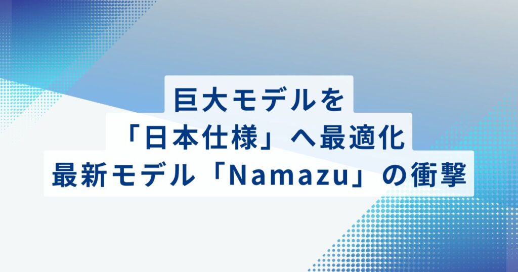 巨大モデルを「日本仕様」へ最適化：最新モデル「Namazu」の衝撃