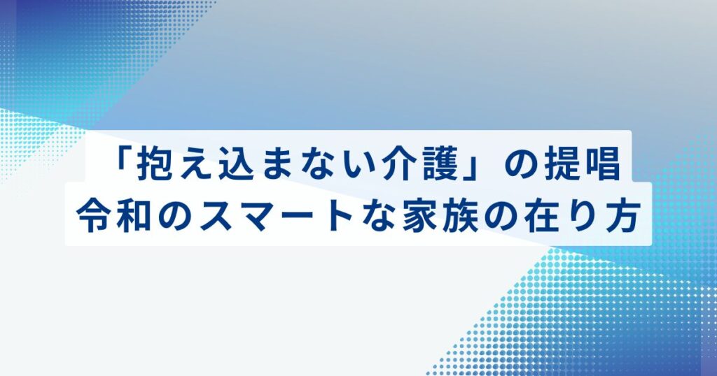 「抱え込まない介護」の提唱。令和のスマートな家族の在り方