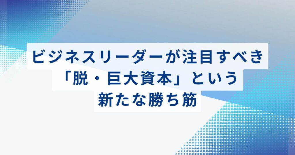ビジネスリーダーが注目すべき「脱・巨大資本」という新たな勝ち筋