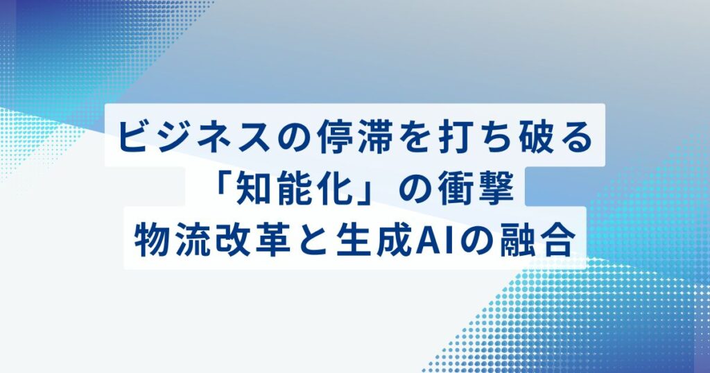 ビジネスの停滞を打ち破る「知能化」の衝撃。物流改革と生成AIの融合