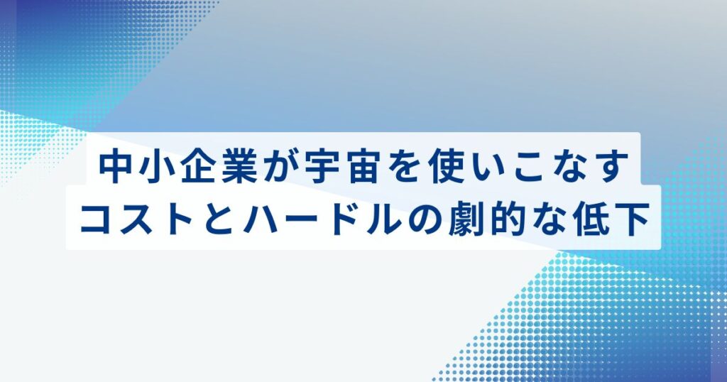 中小企業が宇宙を使いこなす。コストとハードルの劇的な低下
