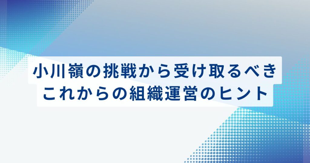 まとめ：小川嶺の挑戦から受け取るべき、これからの組織運営のヒント
