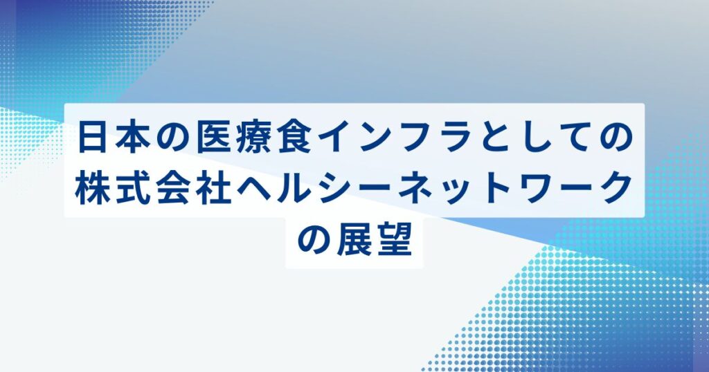 日本の医療食インフラとしての株式会社ヘルシーネットワークの展望