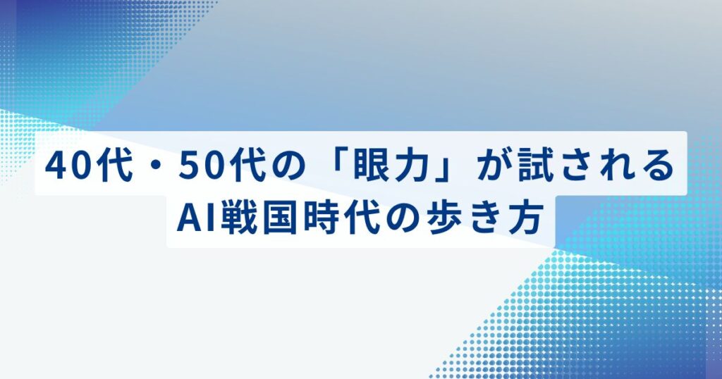 40代・50代の「眼力」が試される、AI戦国時代の歩き方