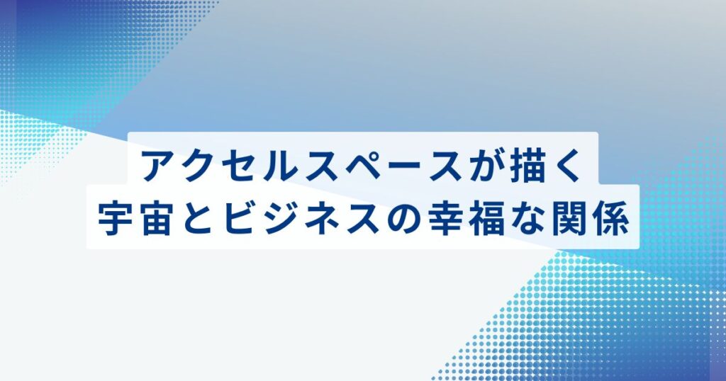アクセルスペースが描く、宇宙とビジネスの「幸福な関係」