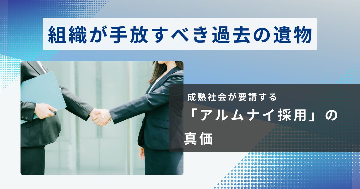 成熟社会が要請する「アルムナイ採用」の真価と、組織が手放すべき過去の遺物