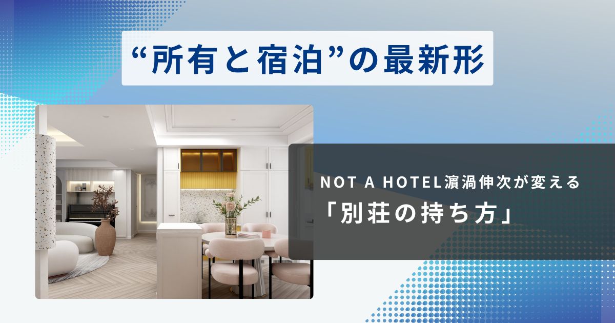 NOT A HOTEL濵渦伸次が変える「別荘の持ち方」。マチュア世代が熱狂する“所有と宿泊”の最新形