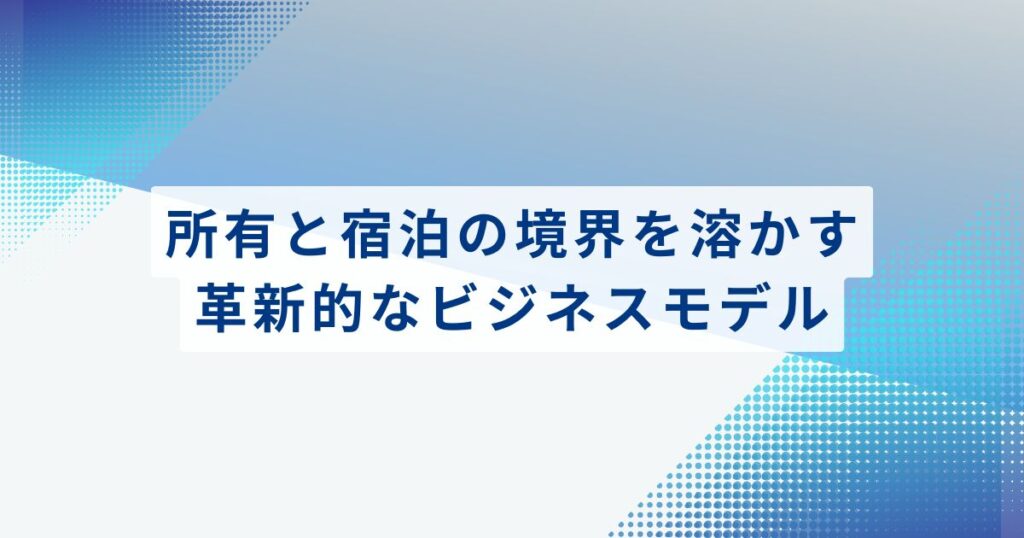 所有と宿泊の境界を溶かす、革新的なビジネスモデル