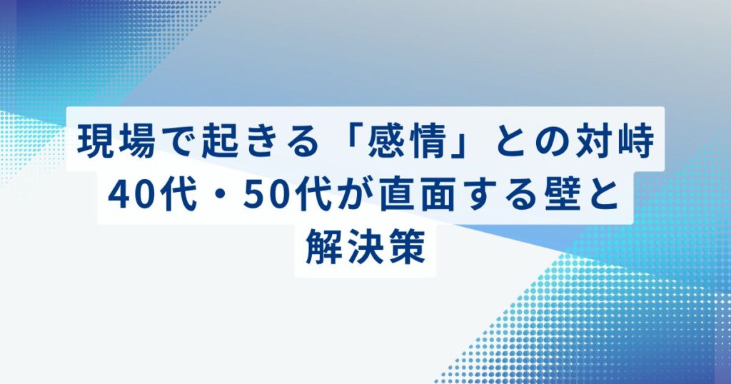 現場で起きる「感情」との対峙：40代・50代が直面する壁と解決策