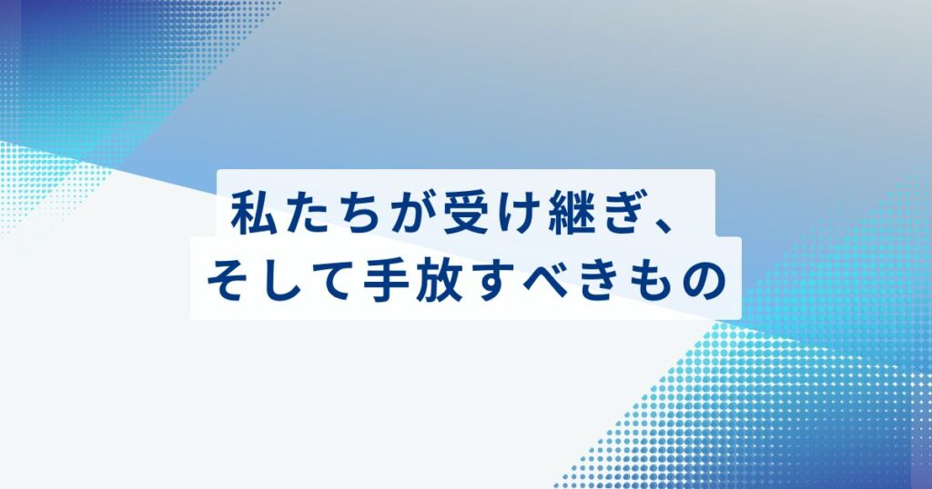 私たちが受け継ぎ、そして手放すべきもの