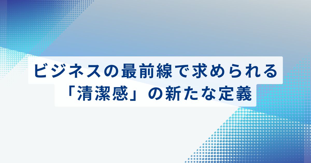 ビジネスの最前線で求められる「清潔感」の新たな定義