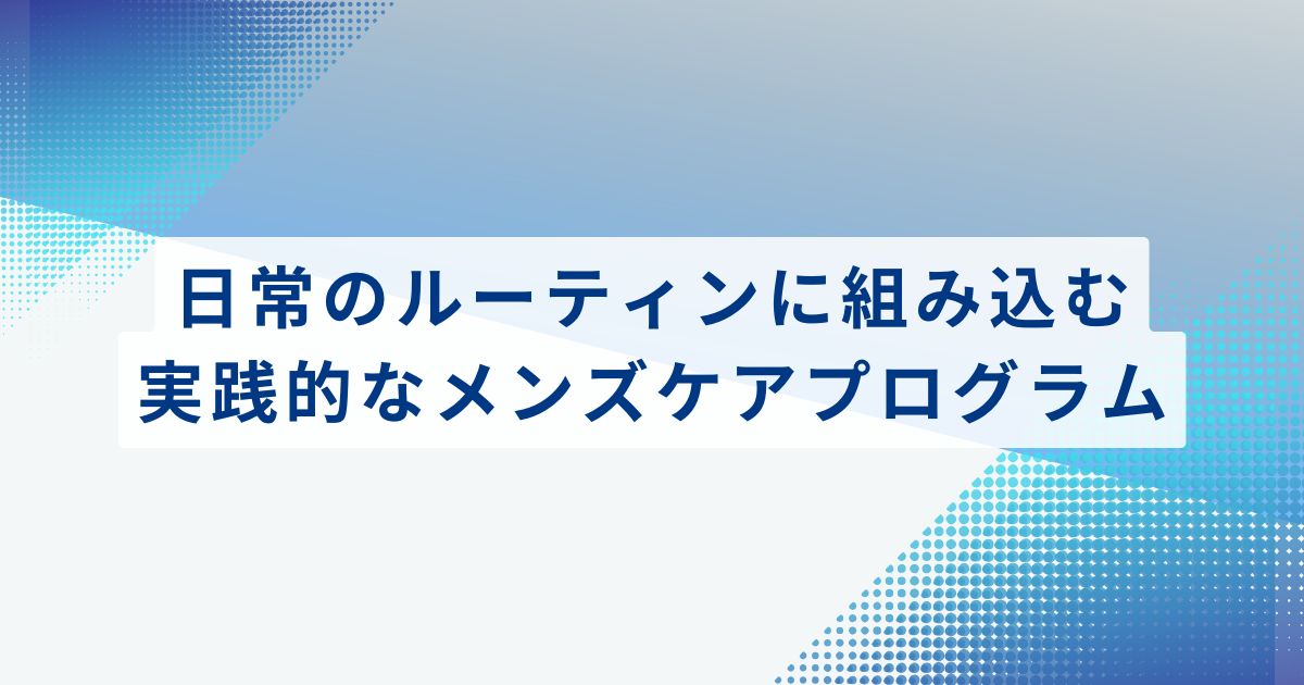 日常のルーティンに組み込む、実践的なメンズケアプログラム