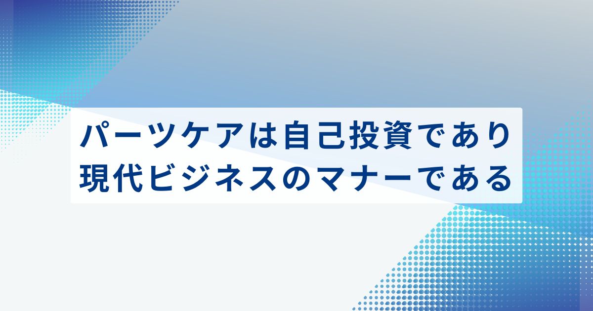 まとめ：パーツケアは自己投資であり、現代ビジネスのマナーである